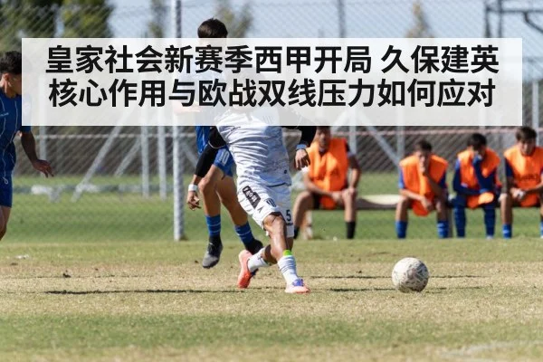 皇家社会新赛季西甲开局 久保建英核心作用与欧战双线压力如何应对